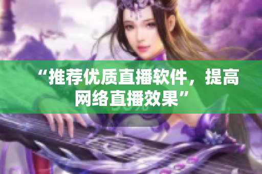 “推荐优质直播软件，提高网络直播效果”