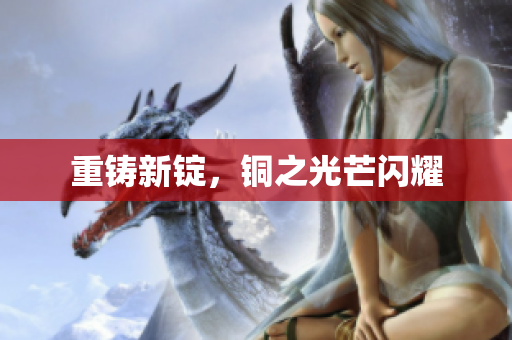 重铸新锭，铜之光芒闪耀
