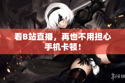 看B站直播，再也不用担心手机卡顿！