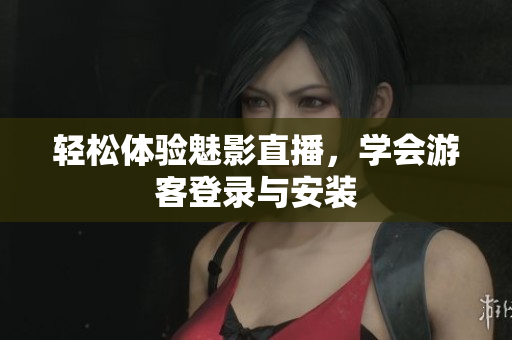 轻松体验魅影直播，学会游客登录与安装