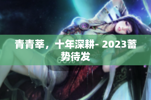 青青莘，十年深耕- 2023蓄势待发