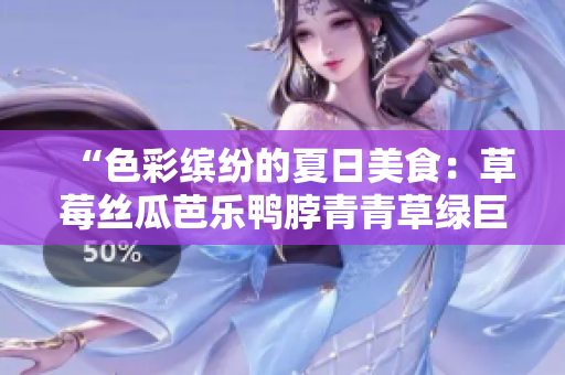 “色彩缤纷的夏日美食：草莓丝瓜芭乐鸭脖青青草绿巨人”