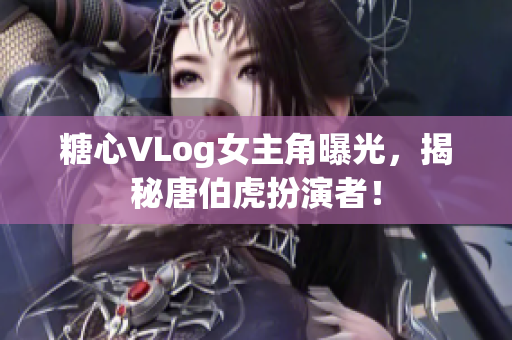 糖心VLog女主角曝光，揭秘唐伯虎扮演者！