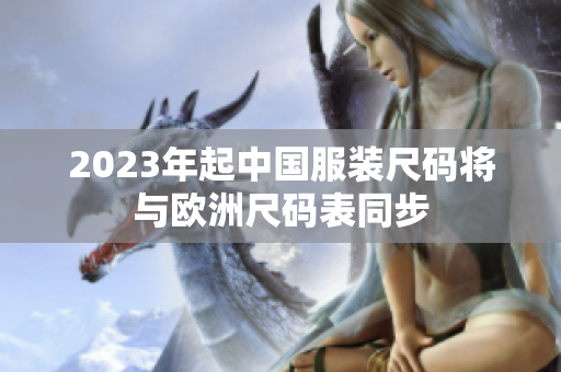 2023年起中国服装尺码将与欧洲尺码表同步