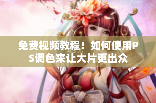 免费视频教程！如何使用PS调色来让大片更出众