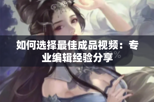 如何选择最佳成品视频：专业编辑经验分享