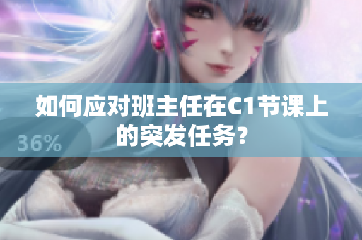 如何应对班主任在C1节课上的突发任务？