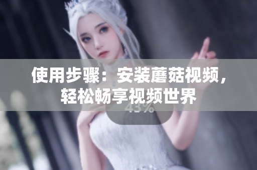 使用步骤：安装蘑菇视频，轻松畅享视频世界