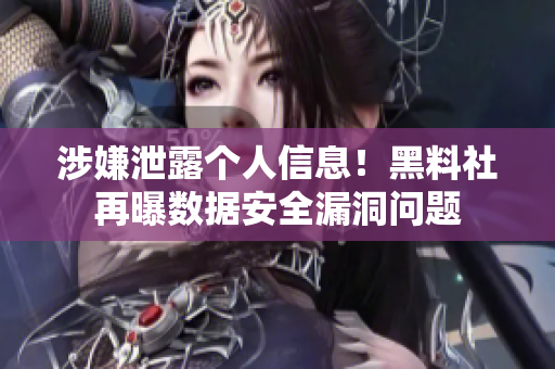 涉嫌泄露个人信息！黑料社再曝数据安全漏洞问题