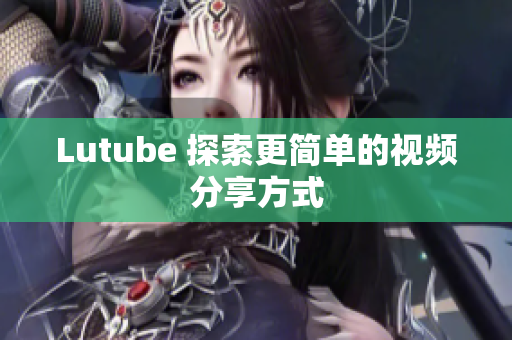 Lutube 探索更简单的视频分享方式