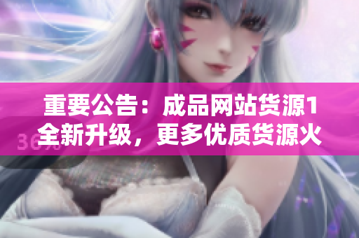 重要公告：成品网站货源1全新升级，更多优质货源火热推出！