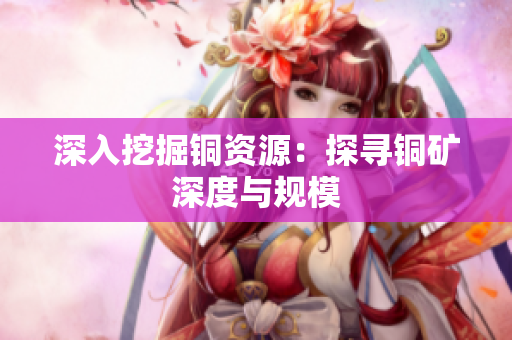 深入挖掘铜资源：探寻铜矿深度与规模