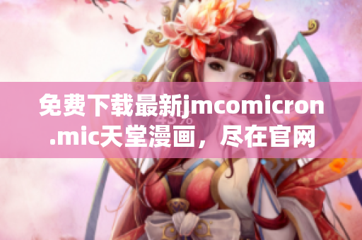 免费下载最新jmcomicron.mic天堂漫画，尽在官网