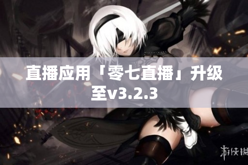 直播应用「零七直播」升级至v3.2.3