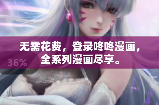 无需花费，登录咚咚漫画，全系列漫画尽享。