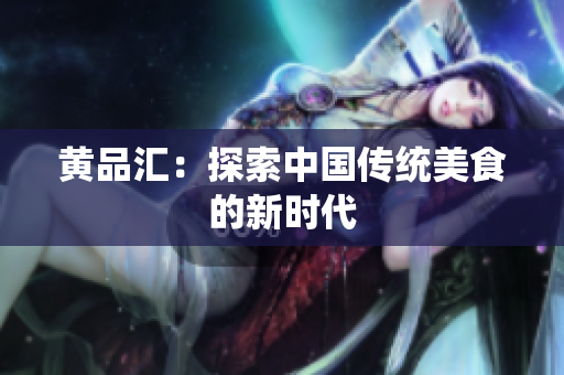 黄品汇：探索中国传统美食的新时代