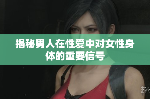 揭秘男人在性爱中对女性身体的重要信号