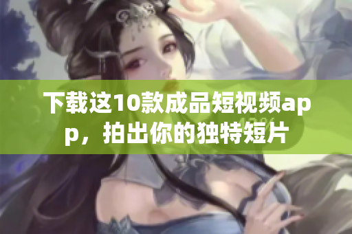 下载这10款成品短视频app，拍出你的独特短片