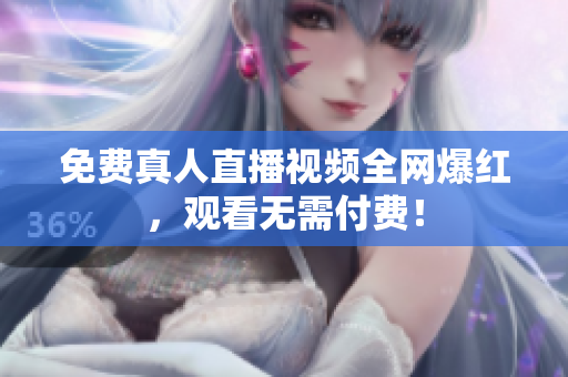 免费真人直播视频全网爆红，观看无需付费！
