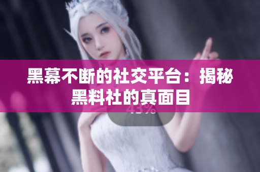 黑幕不断的社交平台：揭秘黑料社的真面目