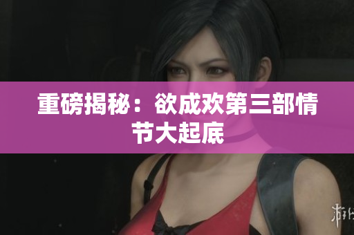 重磅揭秘：欲成欢第三部情节大起底