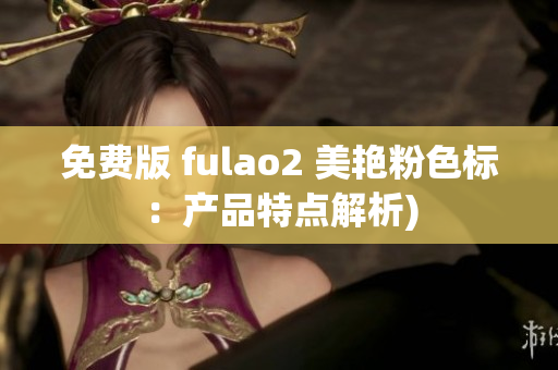 免费版 fulao2 美艳粉色标：产品特点解析)