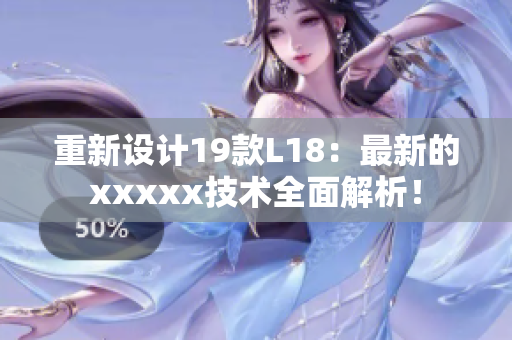 重新设计19款L18：最新的xxxxx技术全面解析！