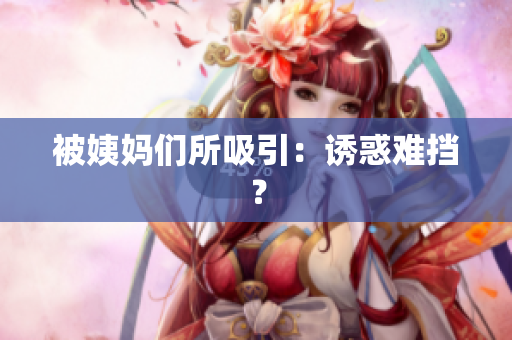 被姨妈们所吸引：诱惑难挡？