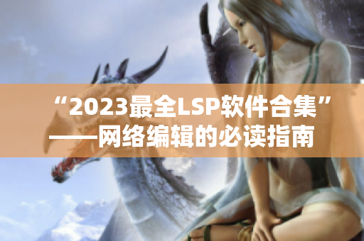 “2023最全LSP软件合集”——网络编辑的必读指南