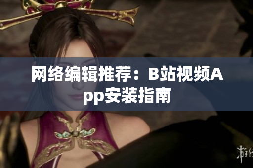 网络编辑推荐：B站视频App安装指南