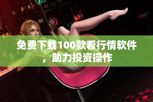 免费下载100款看行情软件，助力投资操作