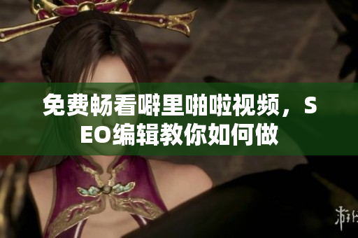免费畅看噼里啪啦视频，SEO编辑教你如何做