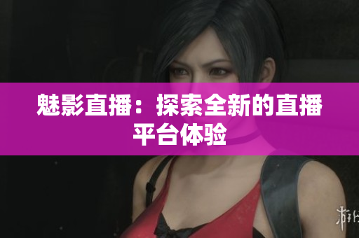 魅影直播：探索全新的直播平台体验