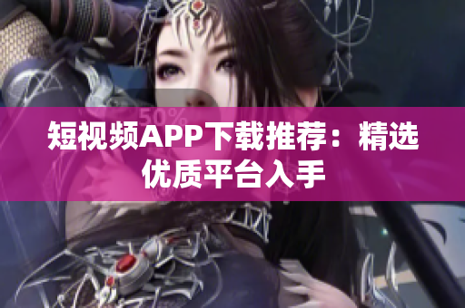 短视频APP下载推荐：精选优质平台入手