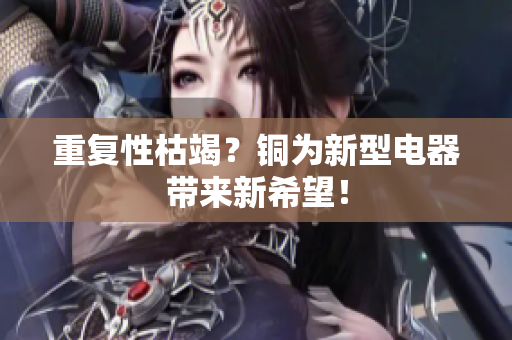 重复性枯竭？铜为新型电器带来新希望！