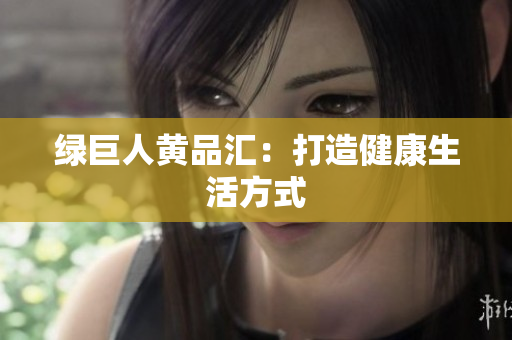 绿巨人黄品汇：打造健康生活方式