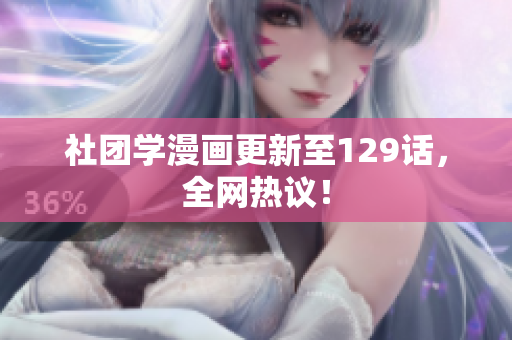 社团学漫画更新至129话，全网热议！