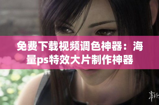 免费下载视频调色神器：海量ps特效大片制作神器