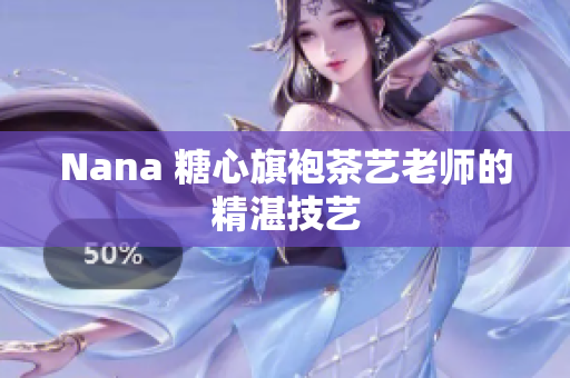 Nana 糖心旗袍茶艺老师的精湛技艺