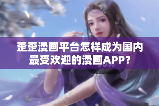 歪歪漫画平台怎样成为国内最受欢迎的漫画APP？