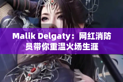 Malik Delgaty：网红消防员带你重温火场生涯