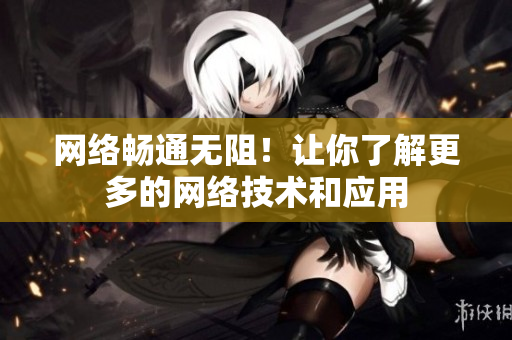 网络畅通无阻！让你了解更多的网络技术和应用