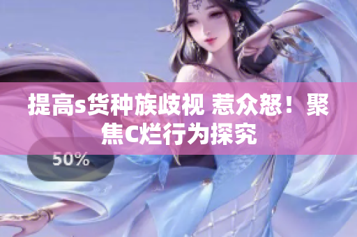提高s货种族歧视 惹众怒！聚焦C烂行为探究