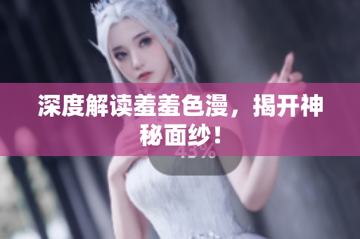 深度解读羞羞色漫，揭开神秘面纱！