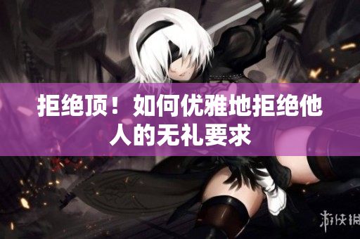 拒绝顶！如何优雅地拒绝他人的无礼要求
