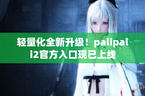 轻量化全新升级！palipali2官方入口现已上线