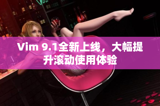 Vim 9.1全新上线，大幅提升滚动使用体验