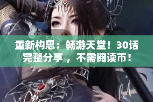 重新构思：畅游天堂！30话完整分享 ，不需阅读币！