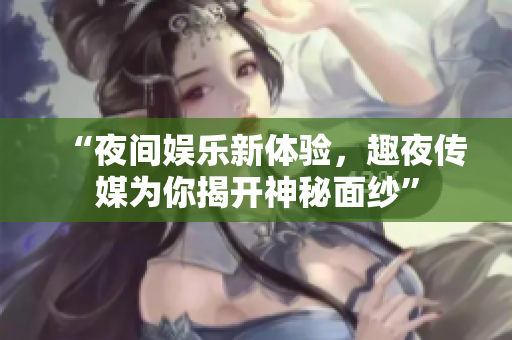 “夜间娱乐新体验，趣夜传媒为你揭开神秘面纱”