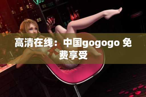 高清在线：中国gogogo 免费享受